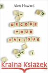 Decode Your Fatigue: A Clinically Proven 12-Step Plan to Increase Your Energy, Heal Your Body and Transform Your Life Alex Howard 9781788174596 Hay House UK Ltd