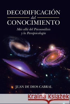 Decodificación Del Conocimiento: Más Allá Del Psicoanálisis Y La Parapsicología Cabral, Juan De Dios 9781506539706 Palibrio - książka