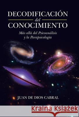 Decodificación Del Conocimiento: Más Allá Del Psicoanálisis Y La Parapsicología Cabral, Juan De Dios 9781506539706 Palibrio - książka