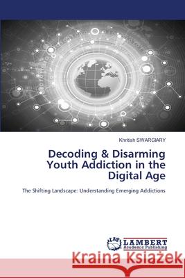 Decoding & Disarming Youth Addiction in the Digital Age Swargiary, Khritish 9786208429270 LAP Lambert Academic Publishing - książka
