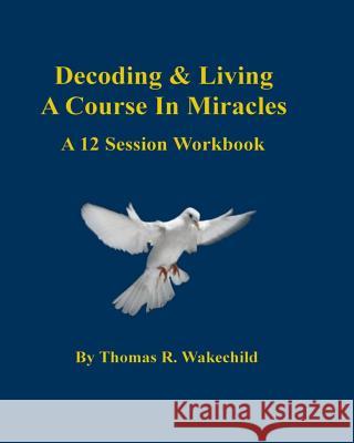 Decoding & Living A Course In Miracles: A 12 Session Workbook Wakechild, Thomas R. 9781492954170 Createspace - książka
