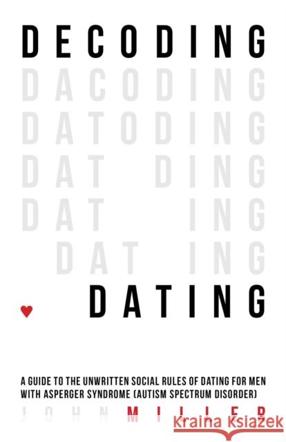 Decoding Dating: A Guide to the Unwritten Social Rules of Dating for Men with Asperger Syndrome (Autism Spectrum Disorder) Miller, John 9781849057806 JESSICA KINGSLEY PUBLISHERS - książka