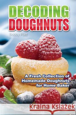 Decoding Doughnuts: A Fresh Collection of Homemade Doughnuts for Home Baker Bobby Flatt 9781516917129 Createspace - książka