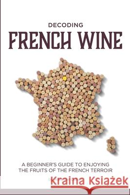Decoding French Wine: A Beginner's Guide to Enjoying the Fruits of the French Terroir Andrew Cullen 9781479303182 Createspace - książka
