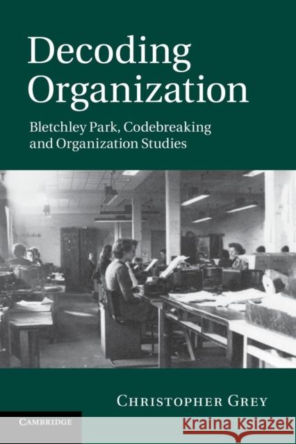 Decoding Organization: Bletchley Park, Codebreaking and Organization Studies Grey, Christopher 9781107676756 Cambridge University Press - książka