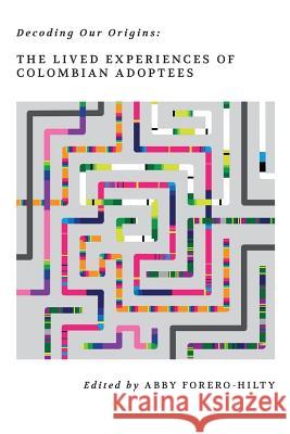 Decoding Our Origins: The Lived Experiences of Colombian Adoptees Abby Forero-Hilty Rita Esmeralda Naranjo Paul Aboulafia 9781540833334 Createspace Independent Publishing Platform - książka