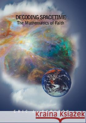 Decoding Spacetime: The Mathematics of Faith Eric Carlson 9781453592588 Xlibris Corporation - książka