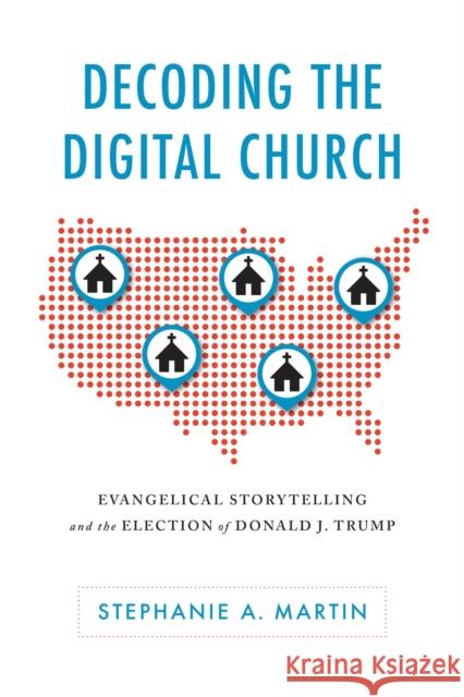 Decoding the Digital Church: Evangelical Storytelling and the Election of Donald J. Trump Stephanie A. Martin 9780817320843 University Alabama Press - książka