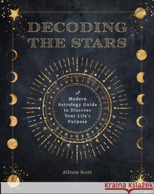 Decoding the Stars: A Modern Astrology Guide to Discover Your Life's Purpose Allison Scott 9781577153290 Quarto Publishing Group USA Inc - książka