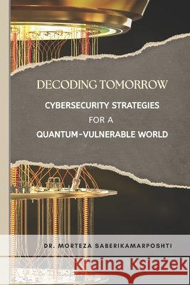 Decoding Tomorrow: Cybersecurity Strategies for a Quantum-Vulnerable World Saberikamarposhti, Morteza 9798294811747 Independently Published - książka