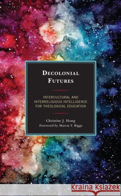 Decolonial Futures: Intercultural and Interreligious Intelligence for Theological Education Christine J. Hong Marica Y. Riggs 9781498579360 Lexington Books - książka