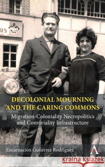 Decolonial Mourning and the Caring Commons: Migration-Coloniality Necropolitics and Conviviality Infrastructure Encarnacion Gutierrez-Rodriguez 9781839988776 Anthem Press - książka