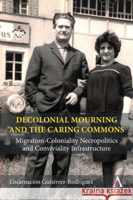 Decolonial Mourning and the Caring Commons: Migration-Coloniality Necropolitics and Conviviality Infrastructure Encarnaci?n Guti?rrez Rodr?guez 9781839992483 Anthem Press - książka