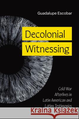 Decolonial Witnessing: Cold War Afterlives in Latin American and Latinx Testimonios Guadalupe Escobar 9781477333716 University of Texas Press - książka