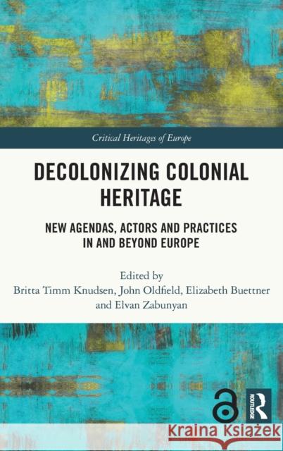 Decolonizing Colonial Heritage: New Agendas, Actors and Practices in and Beyond Europe Britta Timm Knudsen John Oldfield Elizabeth Buettner 9780367569600 Routledge - książka