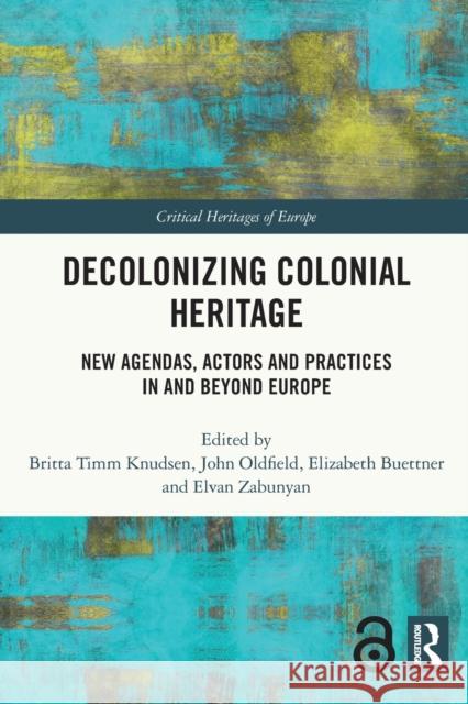 Decolonizing Colonial Heritage: New Agendas, Actors and Practices in and beyond Europe Britta Timm Knudsen John Oldfield Elizabeth Buettner 9780367569617 Routledge - książka