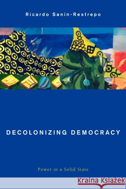 Decolonizing Democracy: Power in a Solid State Ricardo Sanin-Restrepo 9781783487059 Rowman & Littlefield International - książka