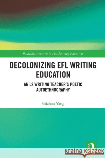 Decolonizing EFL Writing Education: An L2 Writing Teacher's Poetic Autoethnography Shizhou Yang 9781032879581 Taylor & Francis Ltd - książka