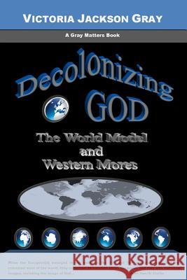 Decolonizing God: The World Model and Western Mores Victoria Jackson Gray 9781548622299 Createspace Independent Publishing Platform - książka