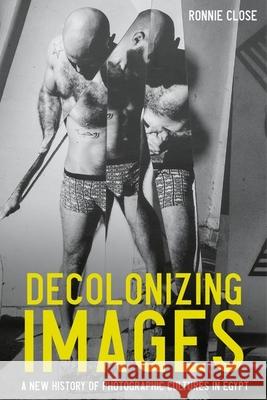 Decolonizing Images: A New History of Photographic Cultures in Egypt Ronnie Close 9781526165954 Manchester University Press - książka