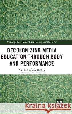 Decolonizing Media Education Through Body and Performance Alexis Romero (Fordham University, USA) Walker 9781032959177 Routledge - książka