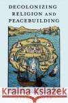 Decolonizing Religion and Peacebuilding Atalia (Professor of Religion, Conflict, and Peace Studies, Professor of Religion, Conflict, and Peace Studies, Norte Da 9780197683019 Oxford University Press Inc
