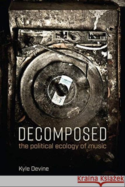 Decomposed: The Political Ecology of Music Kyle Devine 9780262537780 MIT Press Ltd - książka