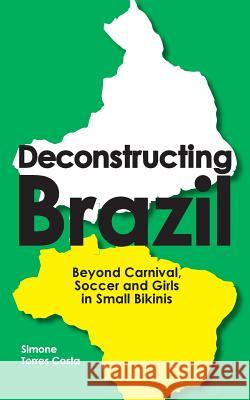 Deconstructing Brazil: Beyond Carnival, Soccer and Girls in Small Bikinis Simone Torre 9780993237744 Springtime Books - książka