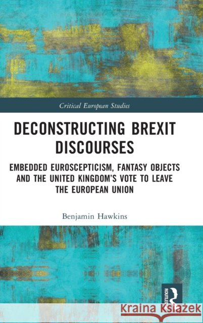 Deconstructing Brexit Discourses: Embedded Euroscepticism, Fantasy Objects and the United Kingdom's Vote to Leave the European Union Benjamin Hawkins 9781138299283 Routledge - książka