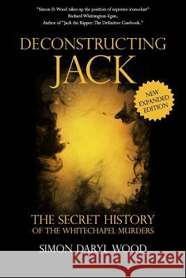 Deconstructing Jack: The Secret History of the Whitechapel Murders Simon Daryl Wood 9781547247615 Createspace Independent Publishing Platform - książka