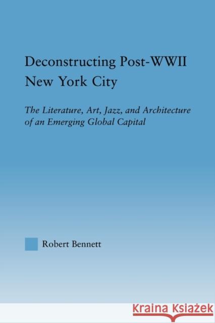 Deconstructing Post-WWII New York City: The Literature, Art, Jazz, and Architecture of an Emerging Global Capital Bennett, Robert 9780415806893 Routledge - książka