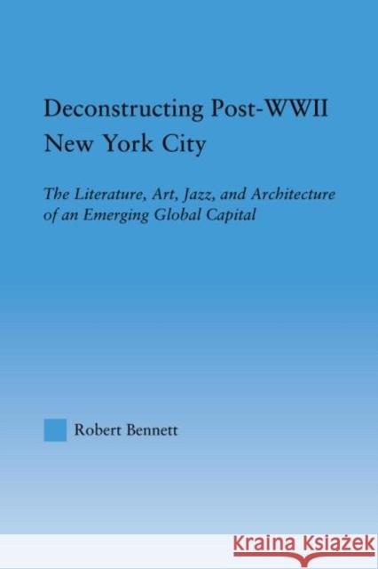 Deconstructing Post-WWII New York City: The Literature, Art, Jazz, and Architecture of an Emerging Global Capital Bennett, Robert 9780415946063 Routledge - książka