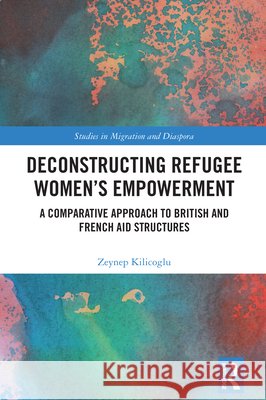 Deconstructing Refugee Women’s Empowerment: A Comparative Approach to British and French Aid Structures Zeynep (Swansea University, UK) Kilicoglu 9781032865898 Taylor & Francis Ltd - książka