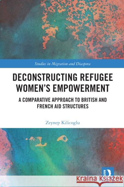 Deconstructing Refugee Women’s Empowerment: A Comparative Approach to British and French Aid Structures Zeynep (Swansea University, UK) Kilicoglu 9781032615530 Taylor & Francis Ltd - książka