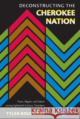 Deconstructing the Cherokee Nation: Town, Region, and Nation Among Eighteenth-Century Cherokees Tyler Boulware 9780813061719 University Press of Florida - książka
