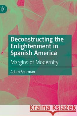 Deconstructing the Enlightenment in Spanish America: Margins of Modernity Sharman, Adam 9783030370183 Palgrave MacMillan - książka