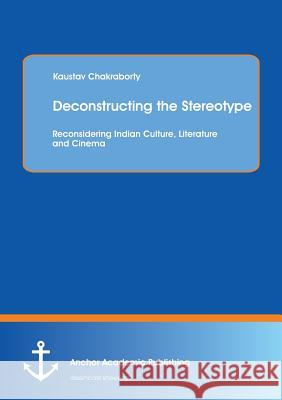 Deconstructing the Stereotype: Reconsidering Indian Culture, Literature and Cinema Kaustav Chakraborty 9783954892402 Anchor Academic Publishing - książka