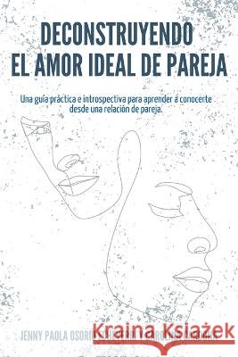 Deconstruyendo el Amor Ideal de Pareja: Una guía práctica e introspectiva para aprender y conocerte desde una relación de pareja Osorio Echeverri, Jenny Paola 9789584974297 Guia Para Ser Humanos - książka