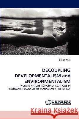 DECOUPLING DEVELOPMENTALISM and ENVIRONMENTALISM Ceren Ayas 9783838355245 LAP Lambert Academic Publishing - książka