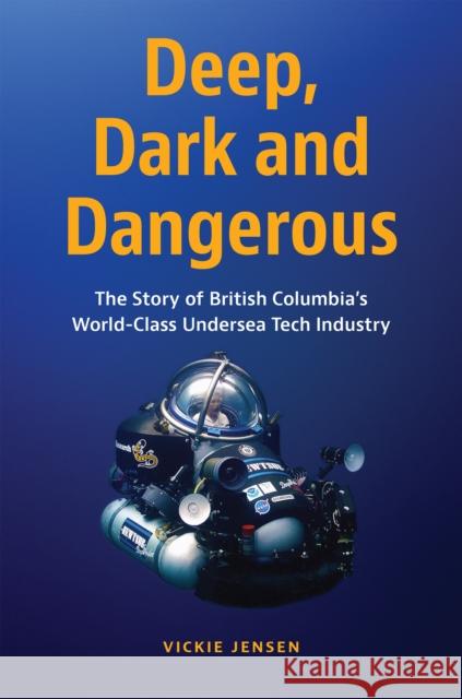 Deep, Dark & Dangerous: The Story of British Columbia's World-Class Undersea Tech Industry Vickie Jensen 9781550179200 Harbour Publishing - książka