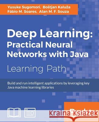 Deep Learning: Practical Neural Networks with Java Yusuke Sugomori Bostjan Kaluza Fabio M. Soares 9781788470315 Packt Publishing - książka