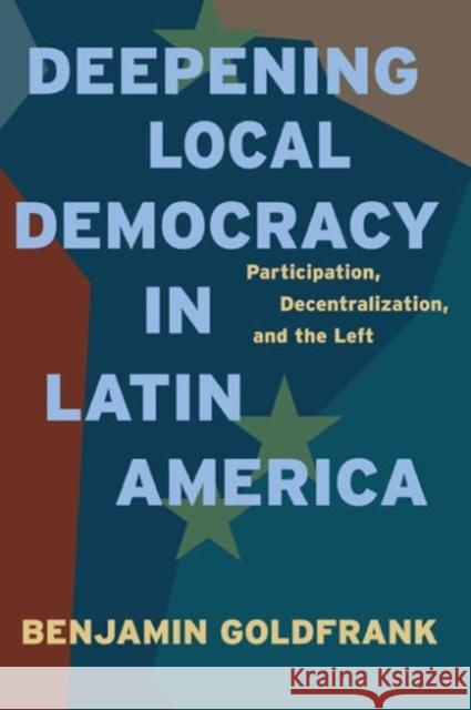 Deepening Local Democracy in Latin America: Participation, Decentralization, and the Left Goldfrank, Benjamin 9780271037943 Pennsylvania State University Press - książka