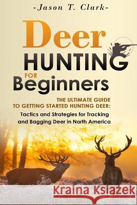 Deer Hunting for Beginners: The Ultimate Guide to Getting Started Hunting Deer: Tactics and Strategies for Tracking and Bagging Deer in North Amer Jason T. Clark 9781505232622 Createspace - książka