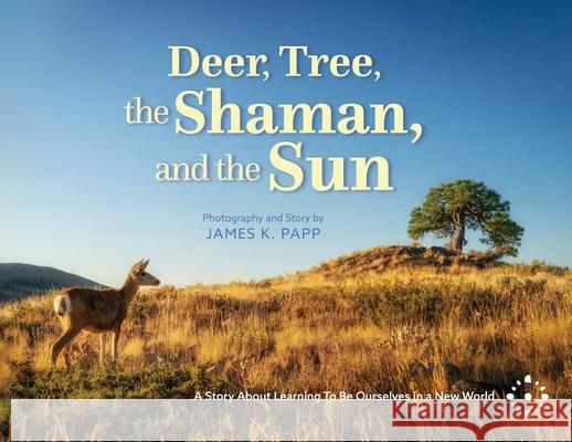 Deer, Tree, the Shaman, and the Sun: A Story About Learning To Be Ourselves in a New World James K. Papp 9780983204176 Planet Papp LLC - książka