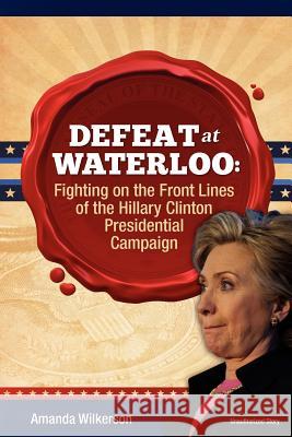 Defeat at Waterloo: Fighting on the Front Lines of the Hillary Clinton Presidential Campaign MS Amanda V. Wilkerson 9781468141160 Createspace - książka