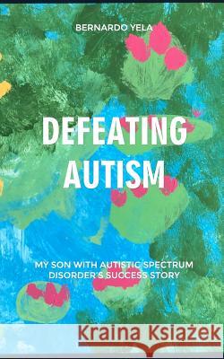 Defeating Autism: My Son with Autistic Spectrum Disorder's Success Story Bernardo Yel 9781092627986 Independently Published - książka