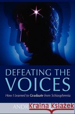 Defeating the Voices: How I Learned to Graduate from Schizophrenia Roberts, Andrew 9781434344144 Authorhouse - książka