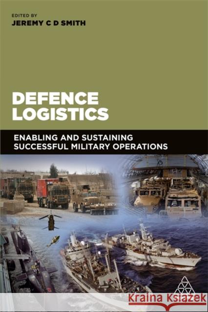 Defence Logistics: Enabling and Sustaining Successful Military Operations Smith, Jeremy 9780749478032 Kogan Page - książka