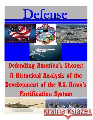 Defending America's Shores: A Historical Analysis of the Development of the U.S. Army's Fortification System U. S. Army Command and General Staff Col Penny Hill Press Inc 9781522804529 Createspace Independent Publishing Platform - książka