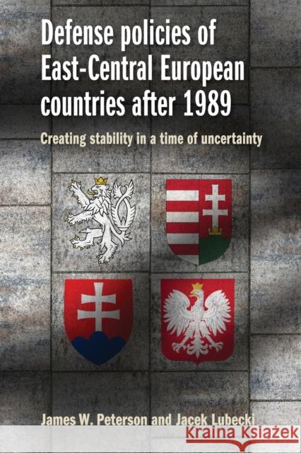 Defense Policies of East-Central European Countries After 1989: Creating Stability in a Time of Uncertainty Dr James W. Peterson Dr Jacek Lubecki 9781526110435 Manchester University Press - książka